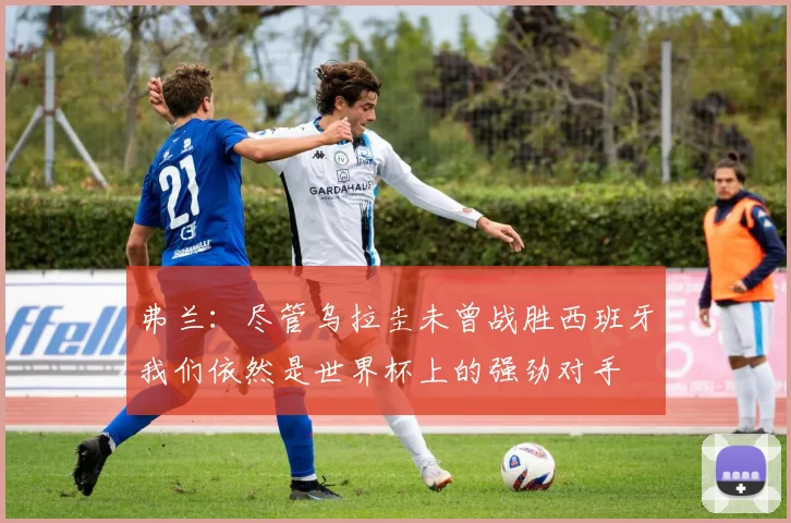 弗兰：尽管乌拉圭未曾战胜西班牙我们依然是世界杯上的强劲对手