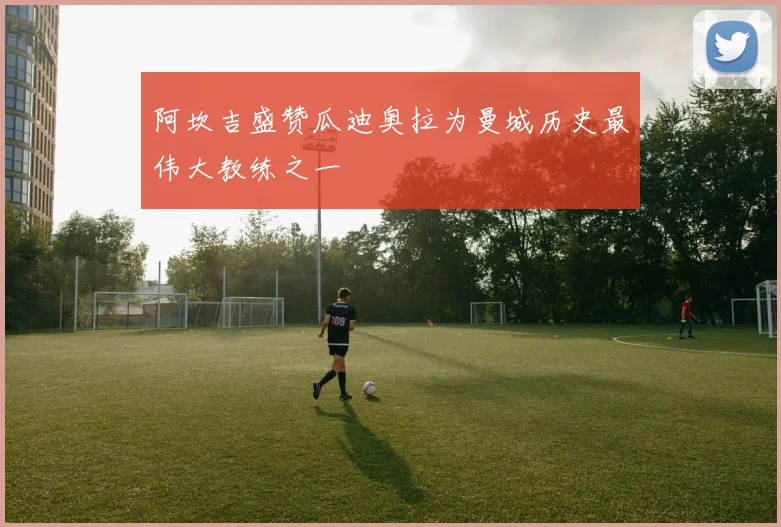 阿坎吉盛赞瓜迪奥拉为曼城历史最伟大教练之一