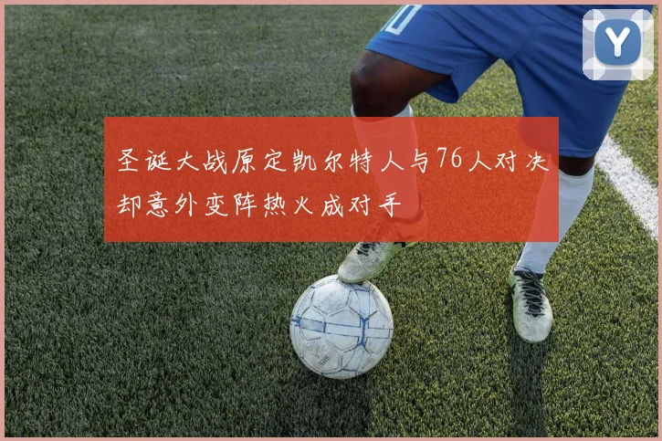 圣诞大战原定凯尔特人与76人对决却意外变阵热火成对手