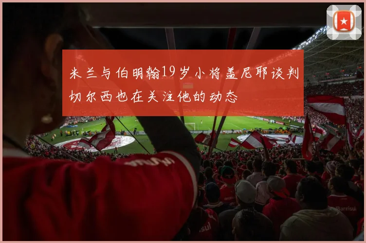 米兰与伯明翰19岁小将盖尼耶谈判切尔西也在关注他的动态