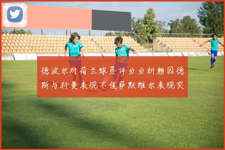 德波尔对荷兰球员评分分析赖因德斯与科曼表现不佳萨默维尔表现突出