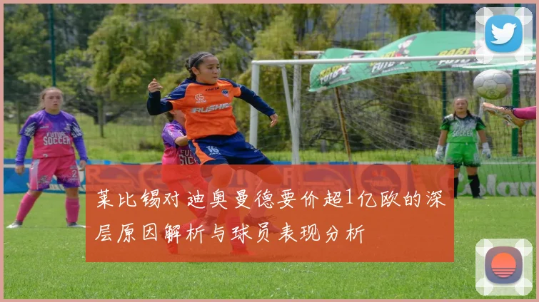 莱比锡对迪奥曼德要价超1亿欧的深层原因解析与球员表现分析