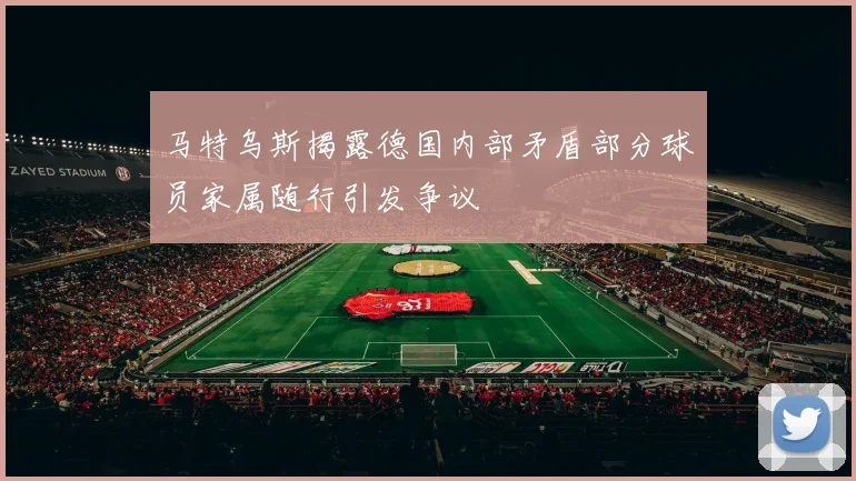 马特乌斯揭露德国内部矛盾部分球员家属随行引发争议