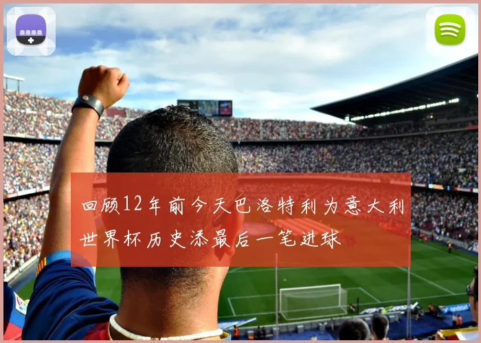 回顾12年前今天巴洛特利为意大利世界杯历史添最后一笔进球