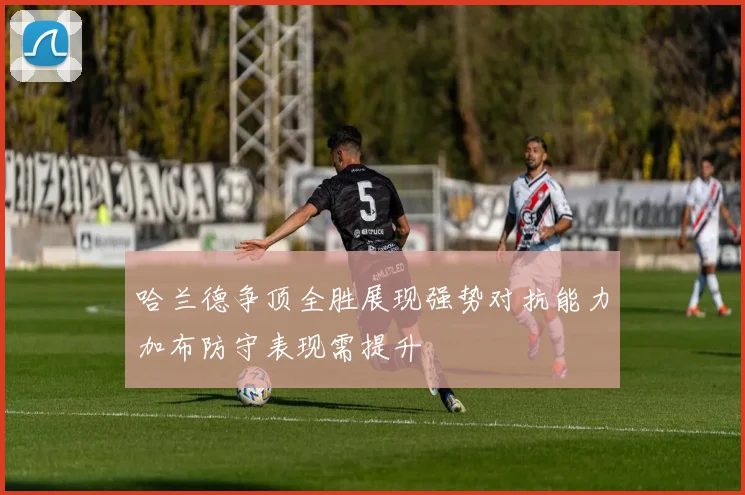 哈兰德争顶全胜展现强势对抗能力加布防守表现需提升