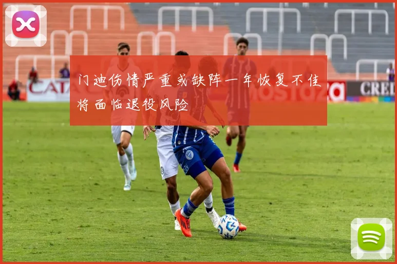 门迪伤情严重或缺阵一年恢复不佳将面临退役风险