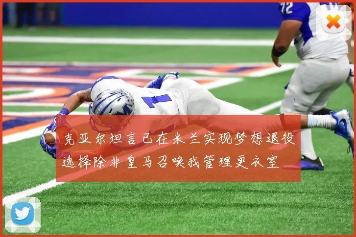 克亚尔坦言已在米兰实现梦想退役选择除非皇马召唤我管理更衣室