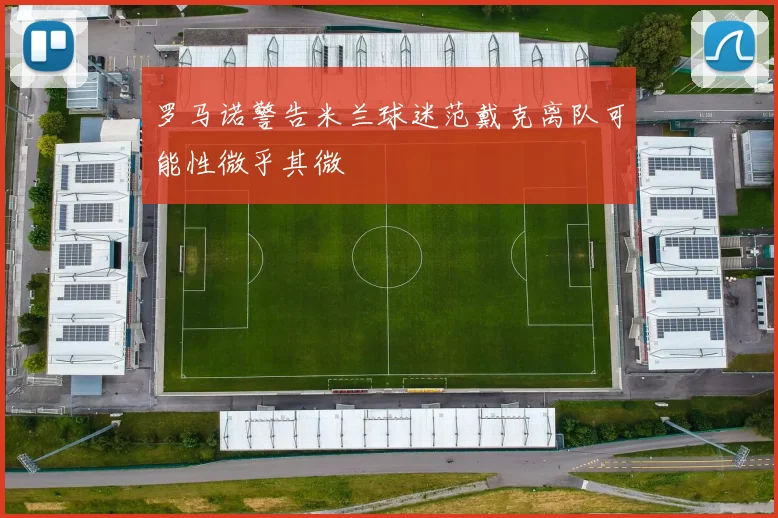 罗马诺警告米兰球迷范戴克离队可能性微乎其微