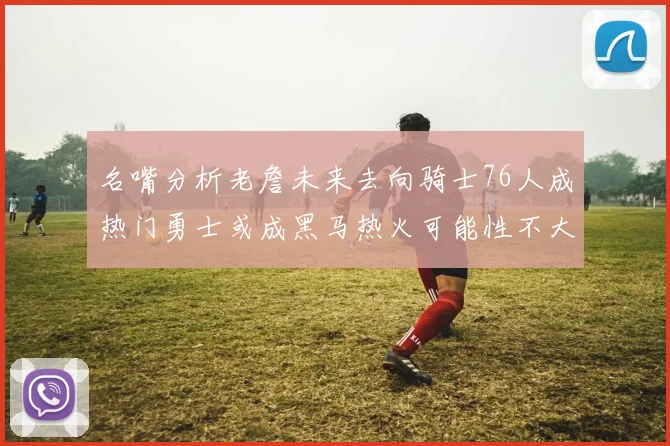 名嘴分析老詹未来去向骑士76人成热门勇士或成黑马热火可能性不大