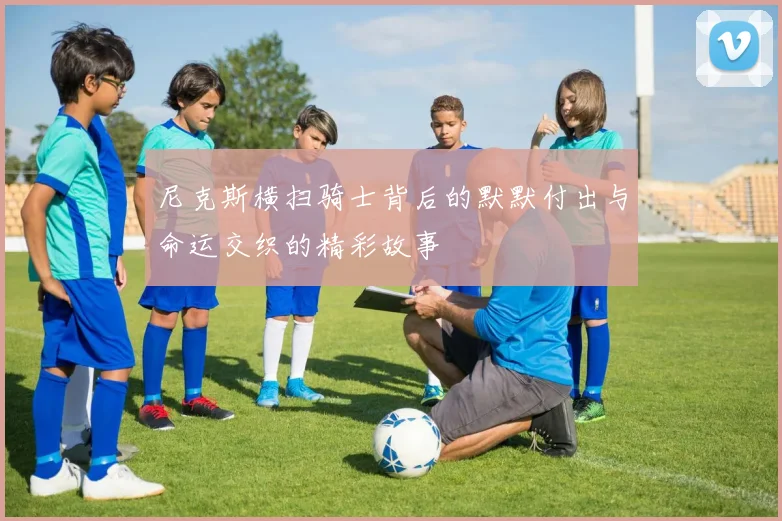 尼克斯横扫骑士背后的默默付出与命运交织的精彩故事