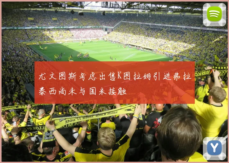尤文图斯考虑出售K图拉姆引进弗拉泰西尚未与国米接触
