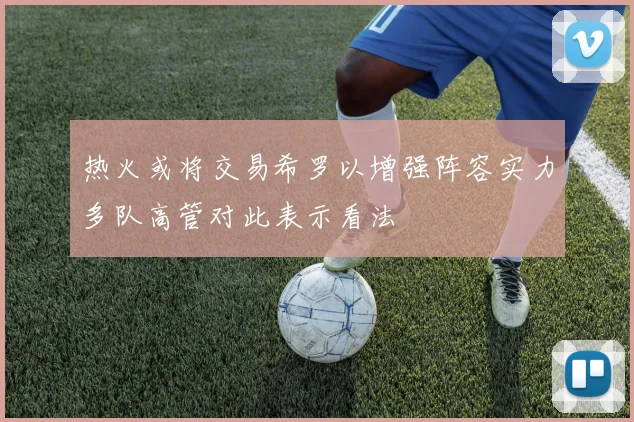 热火或将交易希罗以增强阵容实力多队高管对此表示看法