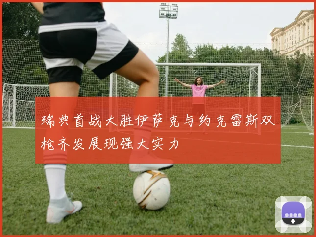 瑞典首战大胜伊萨克与约克雷斯双枪齐发展现强大实力