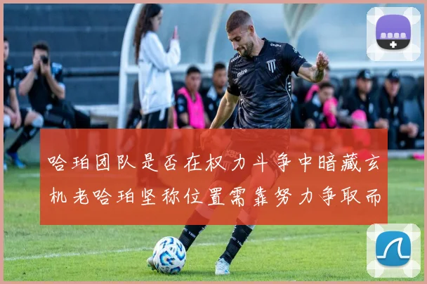 哈珀团队是否在权力斗争中暗藏玄机老哈珀坚称位置需靠努力争取而非索要