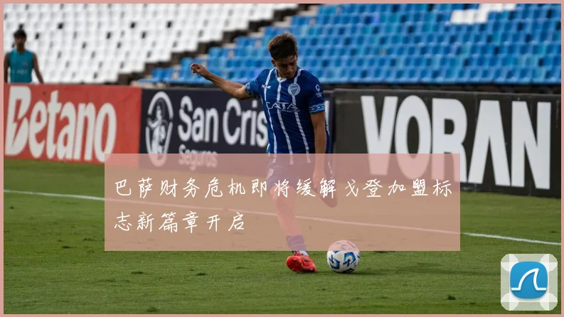 巴萨财务危机即将缓解戈登加盟标志新篇章开启