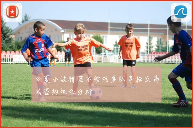 今夏小波特若不续约多队争抢交易或签约机会分析