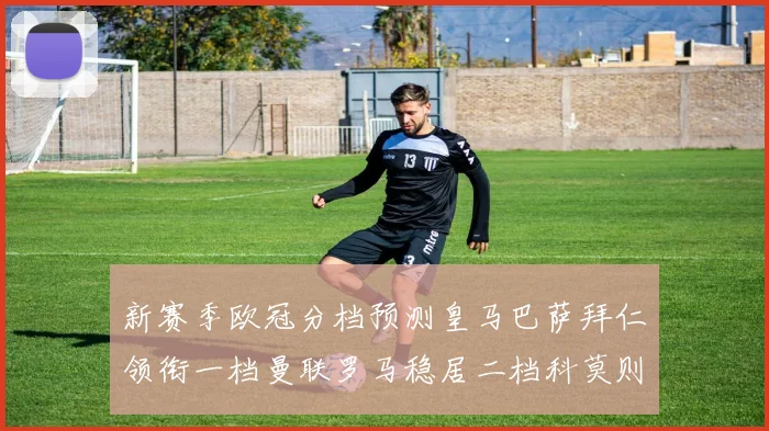 新赛季欧冠分档预测皇马巴萨拜仁领衔一档曼联罗马稳居二档科莫则在四档徘徊