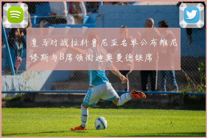 皇马对战拉科鲁尼亚名单公布维尼修斯与B席领衔迪奥曼德缺席