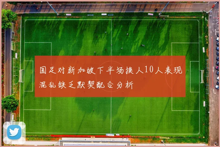 国足对新加坡下半场换人10人表现混乱缺乏默契配合分析