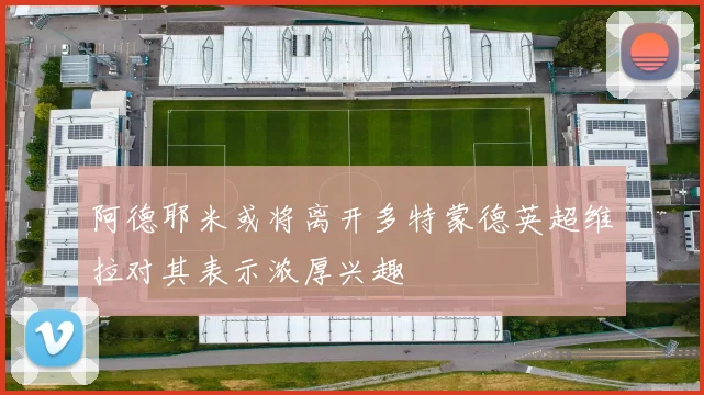 阿德耶米或将离开多特蒙德英超维拉对其表示浓厚兴趣