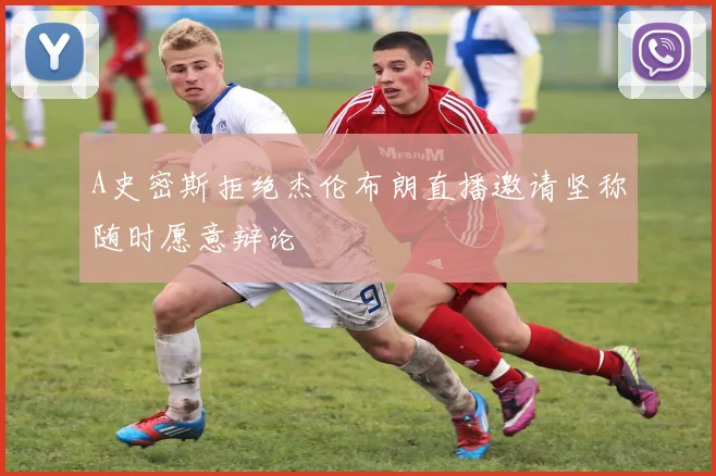 A史密斯拒绝杰伦布朗直播邀请坚称随时愿意辩论