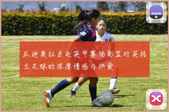 瓜迪奥拉亲赴英甲赛场彰显对英格兰足球的深厚情感与热爱