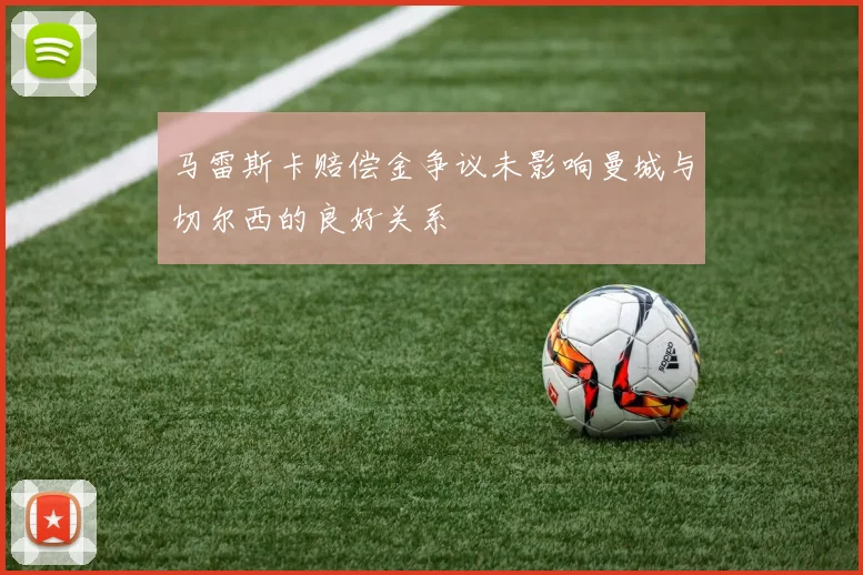 马雷斯卡赔偿金争议未影响曼城与切尔西的良好关系
