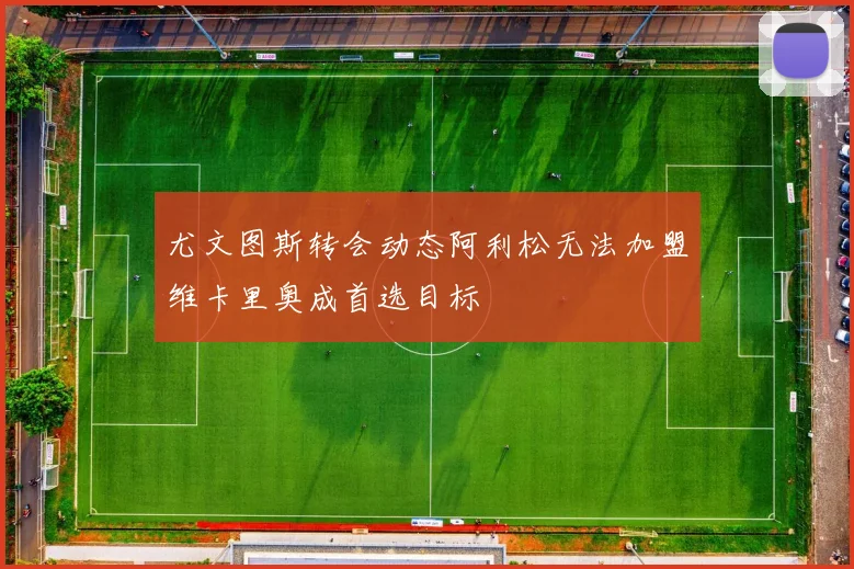 尤文图斯转会动态阿利松无法加盟维卡里奥成首选目标