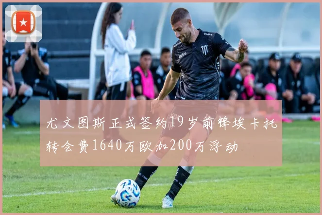 尤文图斯正式签约19岁前锋埃卡托转会费1640万欧加200万浮动