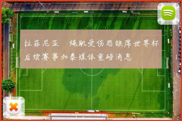 拉菲尼亚腘绳肌受伤恐缺席世界杯后续赛事加泰媒体重磅消息