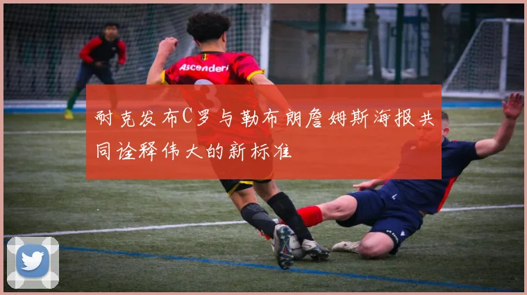 耐克发布C罗与勒布朗詹姆斯海报共同诠释伟大的新标准