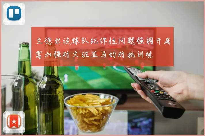 兰德尔谈球队纪律性问题强调开局需加强对文班亚马的对抗训练