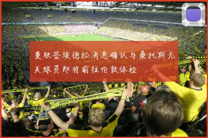 曼联签埃德松消息确认与桑托斯无关球员即将前往伦敦体检