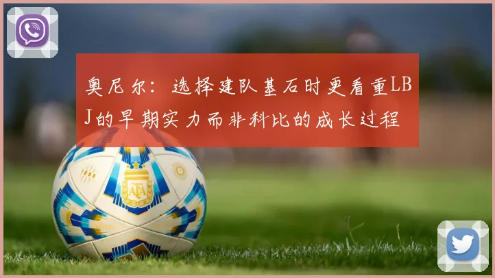 奥尼尔：选择建队基石时更看重LBJ的早期实力而非科比的成长过程