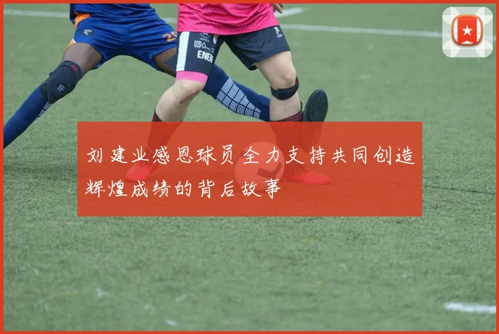 刘建业感恩球员全力支持共同创造辉煌成绩的背后故事