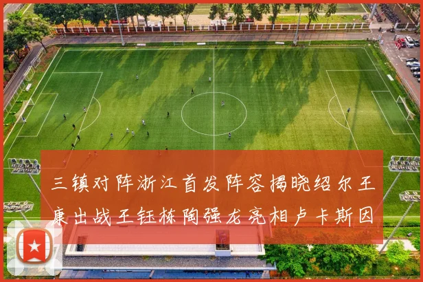 三镇对阵浙江首发阵容揭晓绍尔王康出战王钰栋陶强龙亮相卢卡斯因伤缺席
